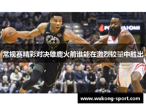 常规赛精彩对决雄鹿火箭谁能在激烈较量中胜出
